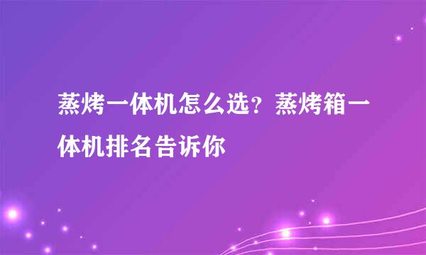 蒸烤一体机怎么选？蒸烤箱一体机排名告诉你