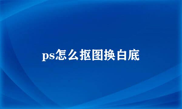 ps怎么抠图换白底