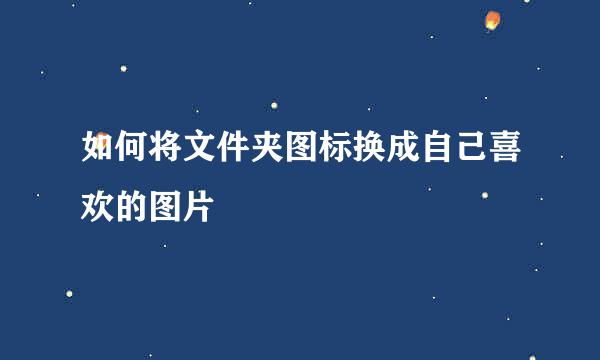如何将文件夹图标换成自己喜欢的图片