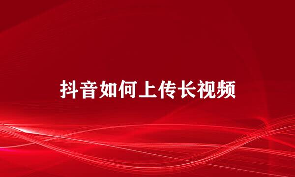 抖音如何上传长视频