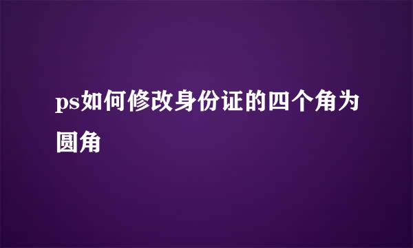 ps如何修改身份证的四个角为圆角