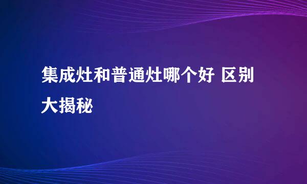 集成灶和普通灶哪个好 区别大揭秘