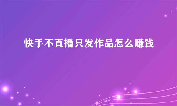 快手不直播只发作品怎么赚钱
