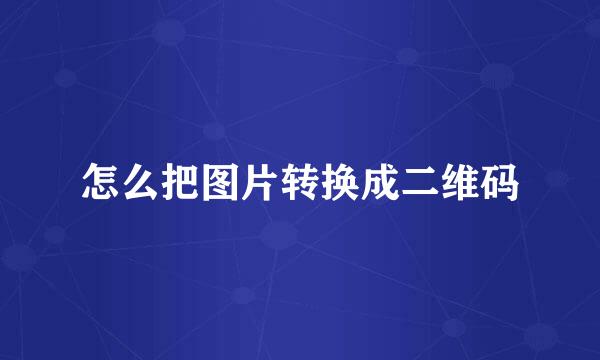 怎么把图片转换成二维码
