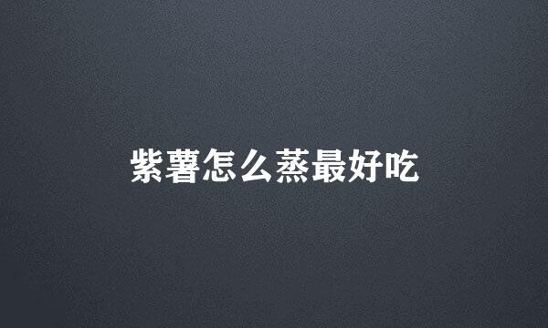 紫薯怎么蒸最好吃