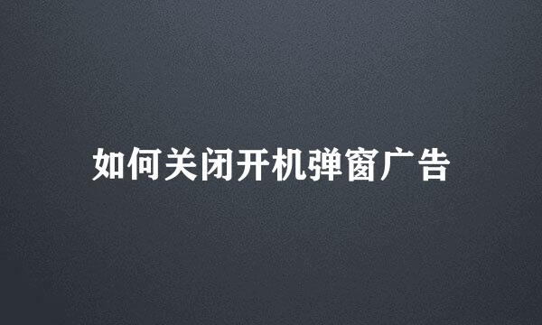 如何关闭开机弹窗广告