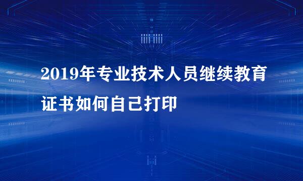 2019年专业技术人员继续教育证书如何自己打印