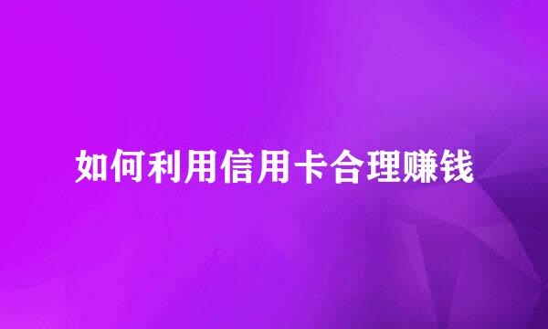如何利用信用卡合理赚钱