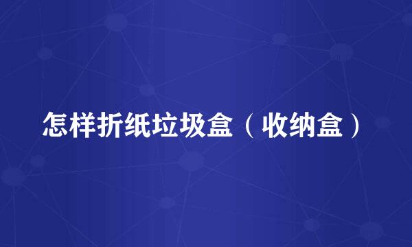 怎样折纸垃圾盒（收纳盒）