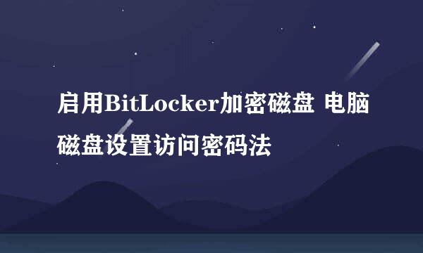 启用BitLocker加密磁盘 电脑磁盘设置访问密码法