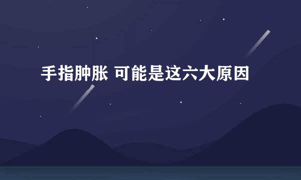 手指肿胀 可能是这六大原因