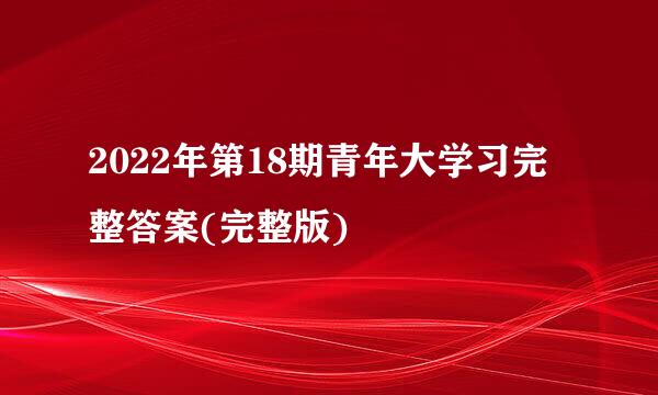 2022年第18期青年大学习完整答案(完整版)
