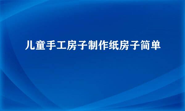 儿童手工房子制作纸房子简单