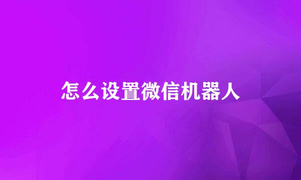 怎么设置微信机器人