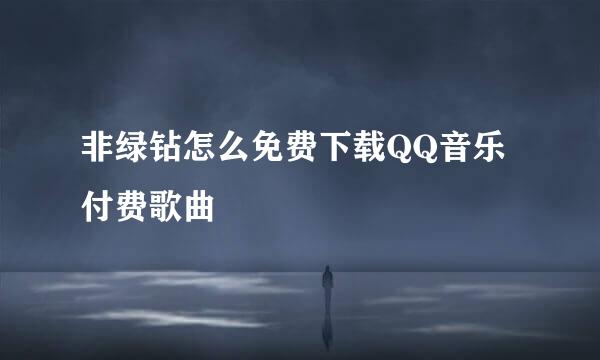 非绿钻怎么免费下载QQ音乐付费歌曲