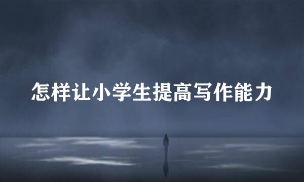 怎样让小学生提高写作能力