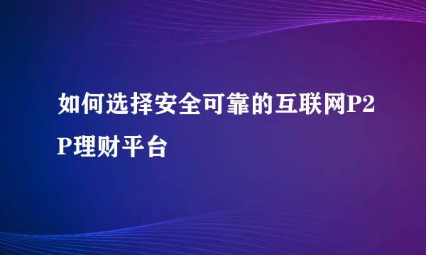 如何选择安全可靠的互联网P2P理财平台