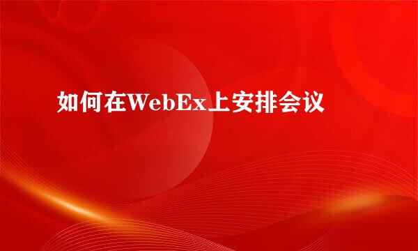 如何在WebEx上安排会议
