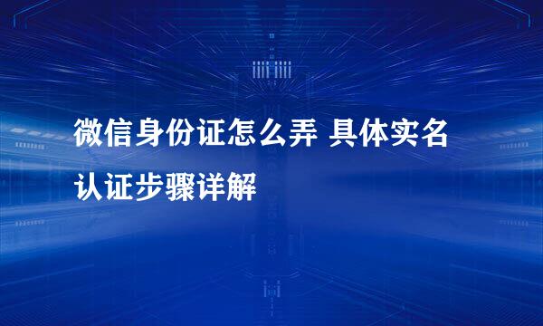 微信身份证怎么弄 具体实名认证步骤详解