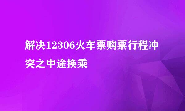 解决12306火车票购票行程冲突之中途换乘