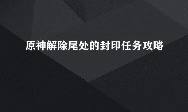 原神解除尾处的封印任务攻略