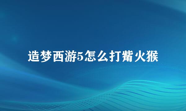 造梦西游5怎么打觜火猴