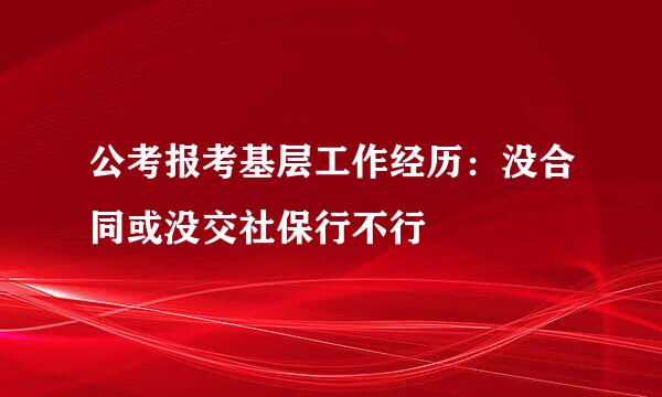 公考报考基层工作经历：没合同或没交社保行不行