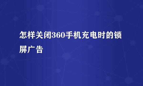 怎样关闭360手机充电时的锁屏广告