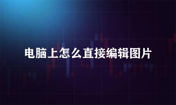 电脑上怎么直接编辑图片