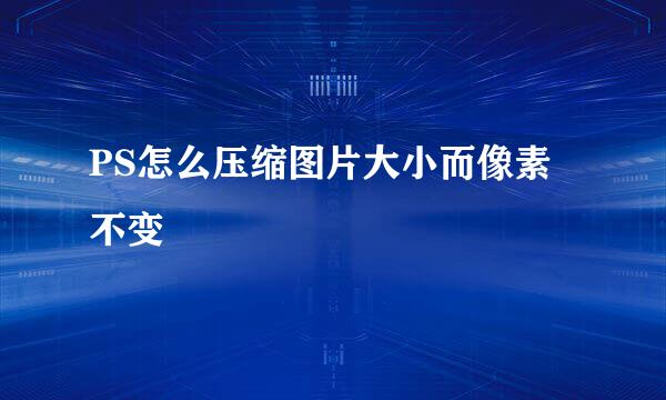 PS怎么压缩图片大小而像素不变