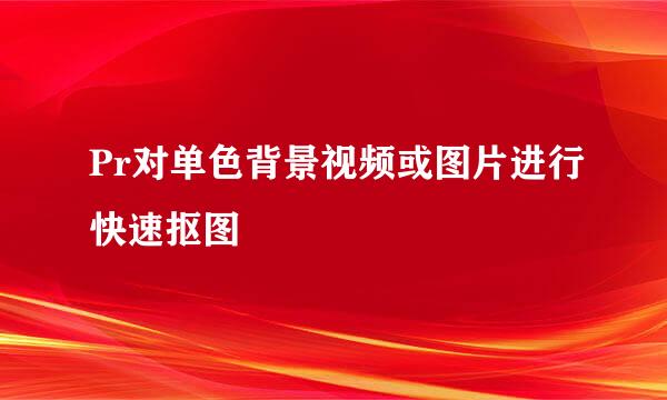 Pr对单色背景视频或图片进行快速抠图