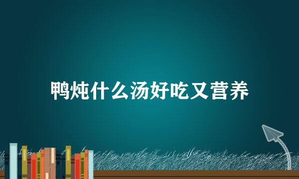 鸭炖什么汤好吃又营养