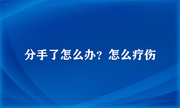 分手了怎么办？怎么疗伤