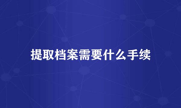 提取档案需要什么手续