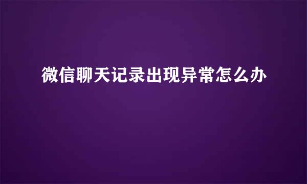 微信聊天记录出现异常怎么办