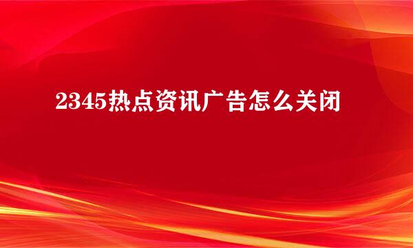 2345热点资讯广告怎么关闭