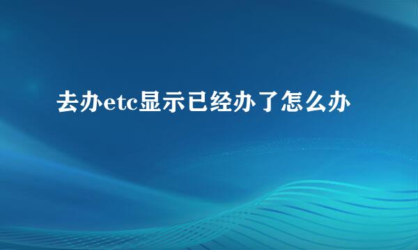 去办etc显示已经办了怎么办