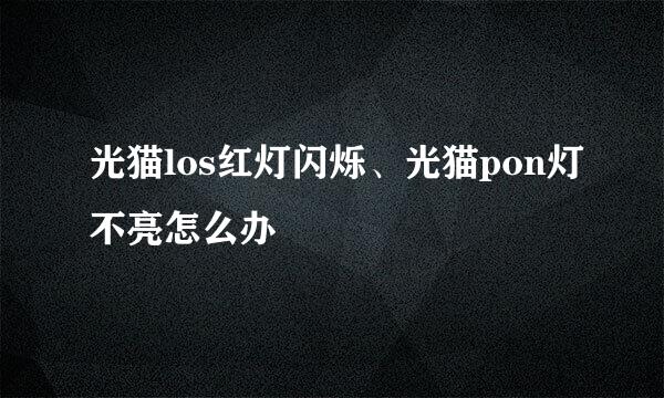 光猫los红灯闪烁、光猫pon灯不亮怎么办