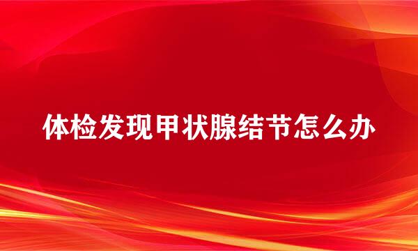 体检发现甲状腺结节怎么办