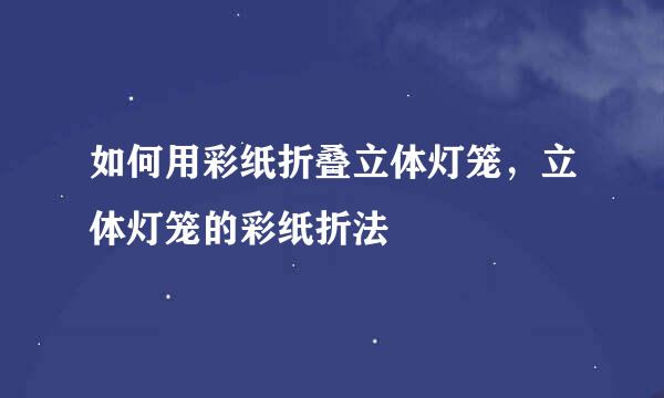 如何用彩纸折叠立体灯笼，立体灯笼的彩纸折法