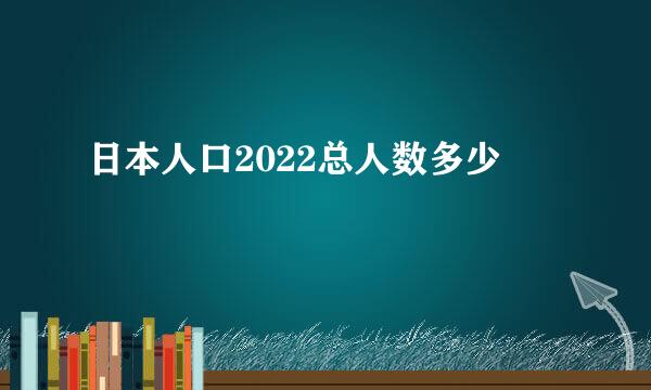 日本人口2022总人数多少