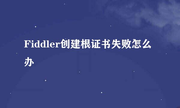 Fiddler创建根证书失败怎么办