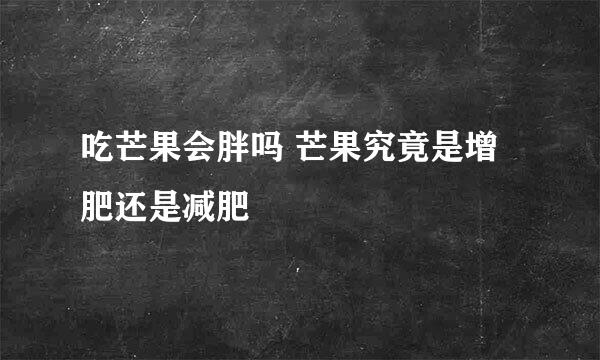 吃芒果会胖吗 芒果究竟是增肥还是减肥