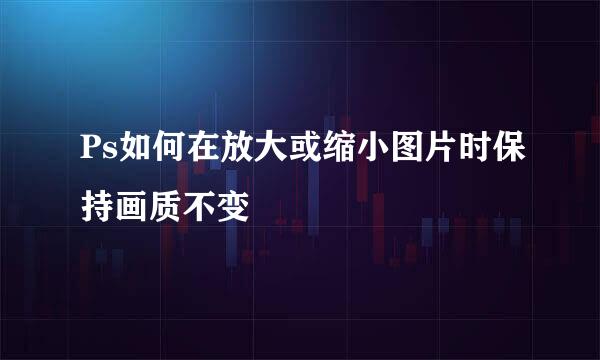 Ps如何在放大或缩小图片时保持画质不变