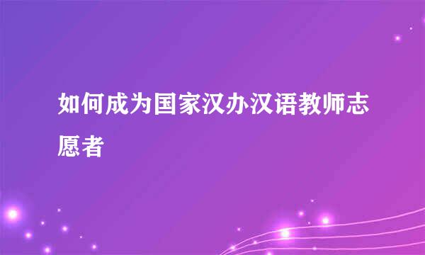 如何成为国家汉办汉语教师志愿者