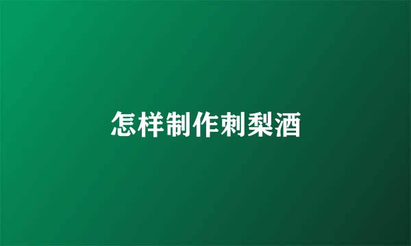 怎样制作刺梨酒