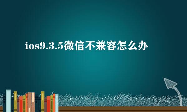 ios9.3.5微信不兼容怎么办