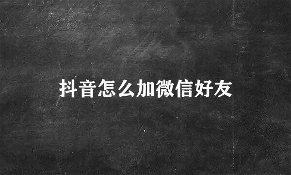 抖音怎么加微信好友