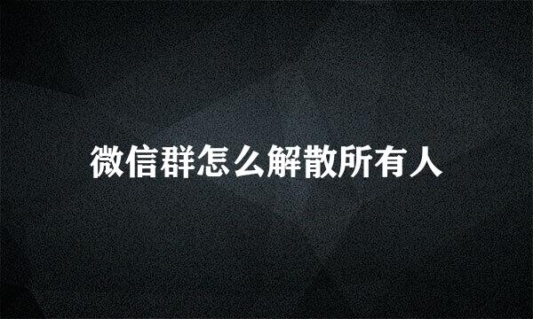 微信群怎么解散所有人