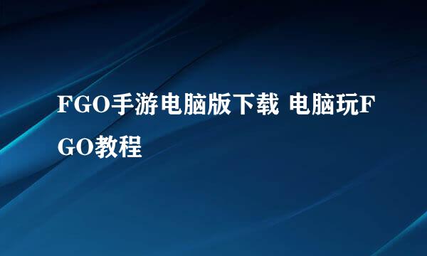 FGO手游电脑版下载 电脑玩FGO教程